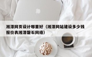 濮阳湘潭网页设计哪里好（湘潭网站建设多少钱 报价表湘潭磐石网络）