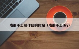 濮阳成都手工制作团购网站（成都手工diy）