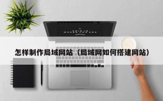 濮阳怎样制作局域网站（局域网如何搭建网站）