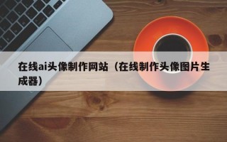 濮阳在线ai头像制作网站（在线制作头像图片生成器）
