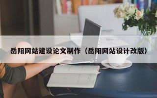 濮阳岳阳网站建设论文制作（岳阳网站设计改版）