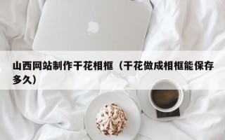 濮阳山西网站制作干花相框（干花做成相框能保存多久）