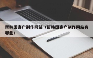 濮阳帮韩国客户制作网站（帮韩国客户制作网站有哪些）